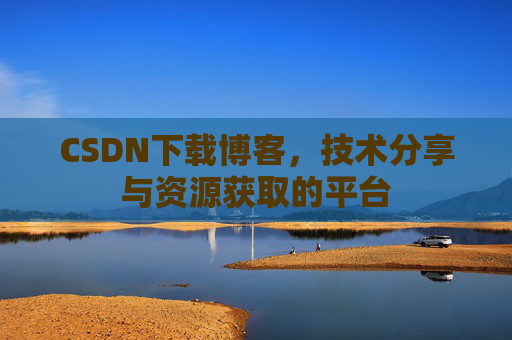 CSDN下载博客，技术分享与资源获取的平台
